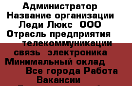 Администратор › Название организации ­ Леди Люкс, ООО › Отрасль предприятия ­ IT, телекоммуникации, связь, электроника › Минимальный оклад ­ 25 000 - Все города Работа » Вакансии   . Белгородская обл.